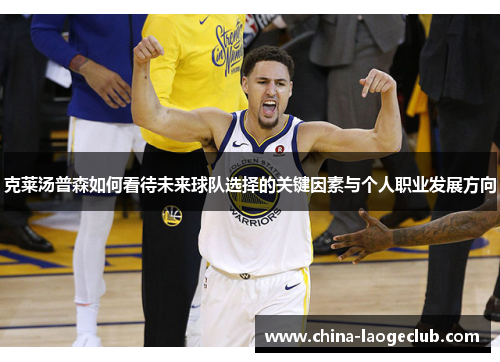 克莱汤普森如何看待未来球队选择的关键因素与个人职业发展方向