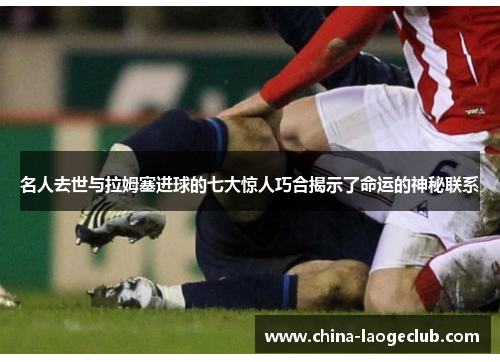 名人去世与拉姆塞进球的七大惊人巧合揭示了命运的神秘联系