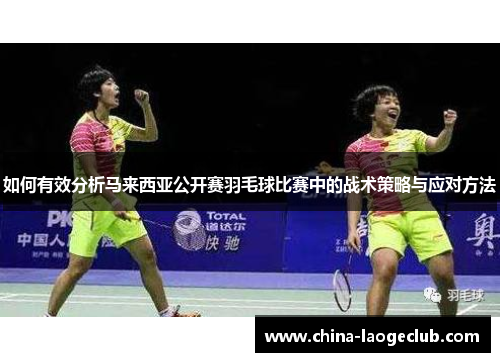 如何有效分析马来西亚公开赛羽毛球比赛中的战术策略与应对方法