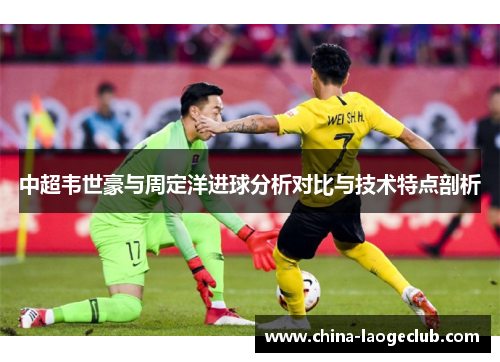 中超韦世豪与周定洋进球分析对比与技术特点剖析
