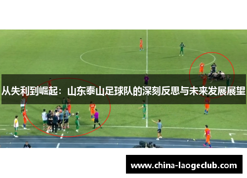 从失利到崛起：山东泰山足球队的深刻反思与未来发展展望