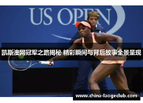 凯斯澳网冠军之路揭秘 精彩瞬间与背后故事全景呈现