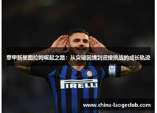 意甲新星图拉姆崛起之路：从突破困境到迎接挑战的成长轨迹