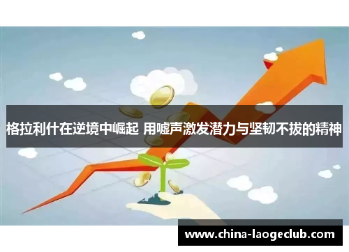 格拉利什在逆境中崛起 用嘘声激发潜力与坚韧不拔的精神