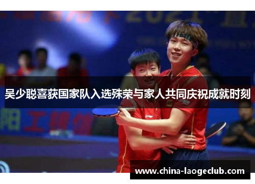 吴少聪喜获国家队入选殊荣与家人共同庆祝成就时刻