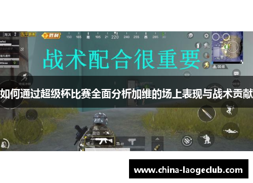 如何通过超级杯比赛全面分析加维的场上表现与战术贡献