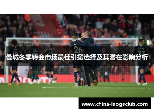 曼城冬季转会市场最佳引援选择及其潜在影响分析