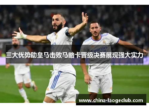 三大优势助皇马击败马略卡晋级决赛展现强大实力