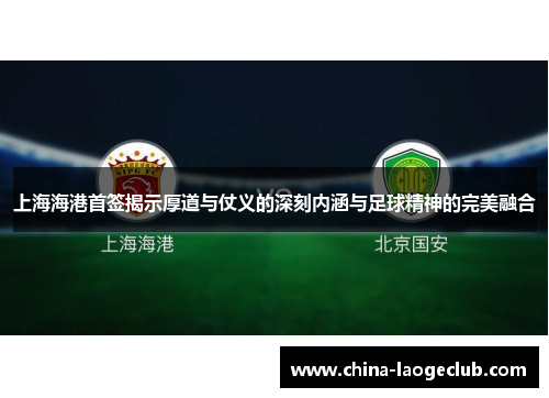 上海海港首签揭示厚道与仗义的深刻内涵与足球精神的完美融合
