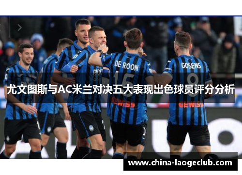 尤文图斯与AC米兰对决五大表现出色球员评分分析