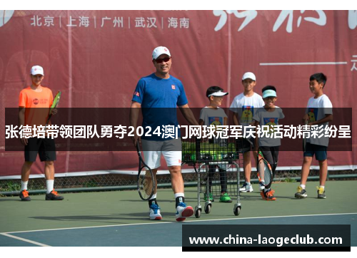 张德培带领团队勇夺2024澳门网球冠军庆祝活动精彩纷呈