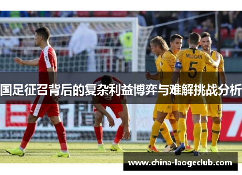 国足征召背后的复杂利益博弈与难解挑战分析