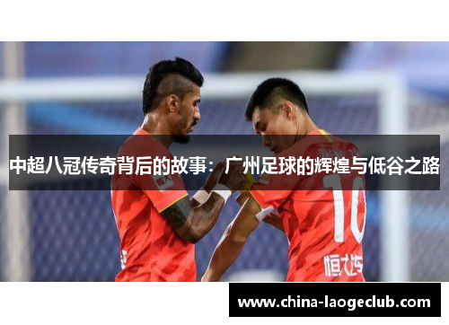 中超八冠传奇背后的故事：广州足球的辉煌与低谷之路