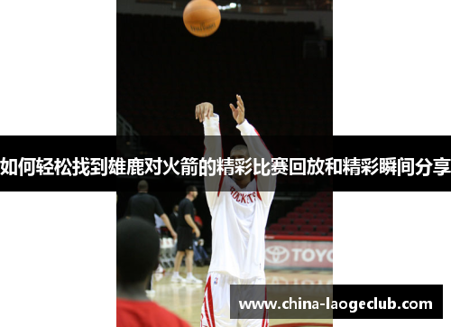 如何轻松找到雄鹿对火箭的精彩比赛回放和精彩瞬间分享