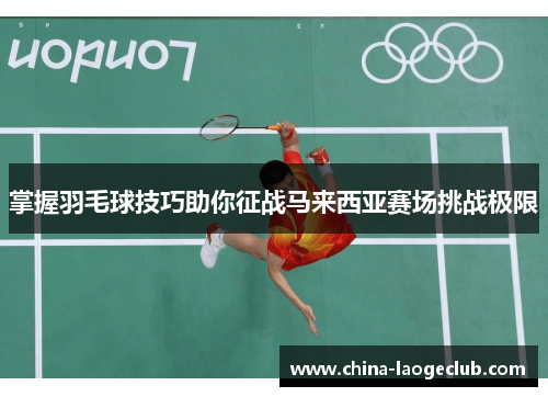 掌握羽毛球技巧助你征战马来西亚赛场挑战极限