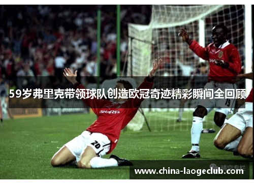 59岁弗里克带领球队创造欧冠奇迹精彩瞬间全回顾