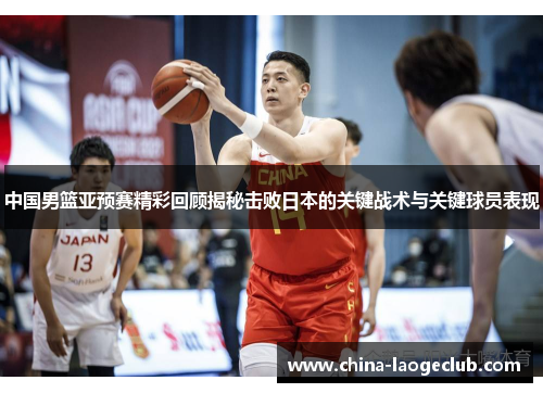 中国男篮亚预赛精彩回顾揭秘击败日本的关键战术与关键球员表现