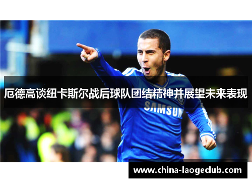 厄德高谈纽卡斯尔战后球队团结精神并展望未来表现