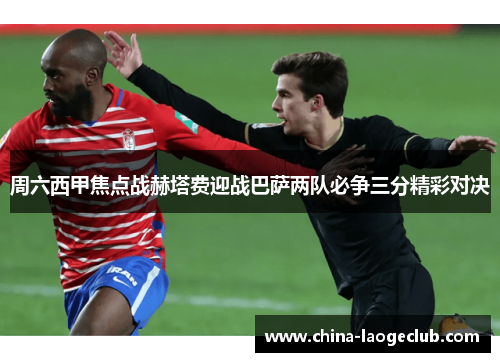 周六西甲焦点战赫塔费迎战巴萨两队必争三分精彩对决