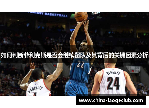 如何判断菲利克斯是否会继续留队及其背后的关键因素分析