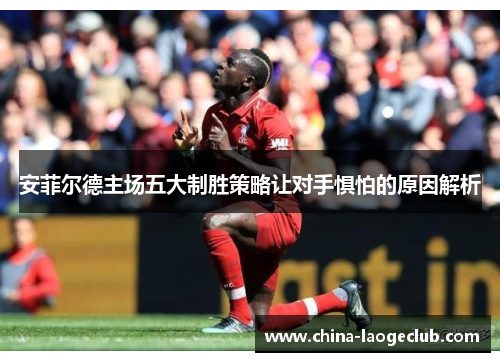 安菲尔德主场五大制胜策略让对手惧怕的原因解析