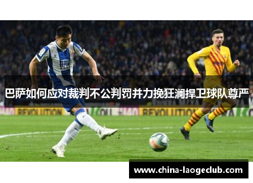 巴萨如何应对裁判不公判罚并力挽狂澜捍卫球队尊严