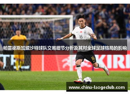 帕雷德斯加盟沙特球队交易细节分析及其对全球足球格局的影响