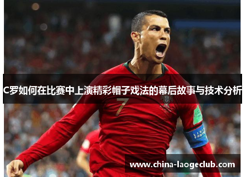 C罗如何在比赛中上演精彩帽子戏法的幕后故事与技术分析
