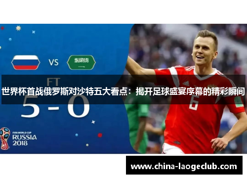 世界杯首战俄罗斯对沙特五大看点：揭开足球盛宴序幕的精彩瞬间