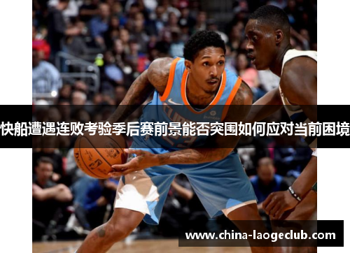 快船遭遇连败考验季后赛前景能否突围如何应对当前困境
