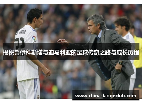 揭秘鲁伊科斯塔与迪马利亚的足球传奇之路与成长历程