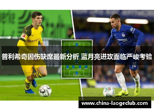 普利希奇因伤缺席最新分析 蓝月亮进攻面临严峻考验