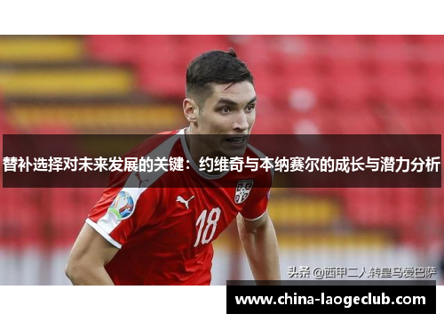替补选择对未来发展的关键：约维奇与本纳赛尔的成长与潜力分析