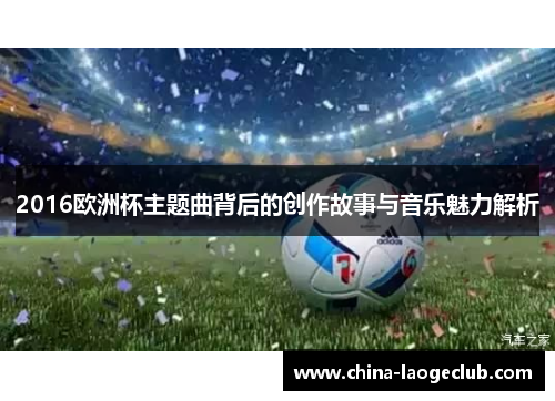 2016欧洲杯主题曲背后的创作故事与音乐魅力解析