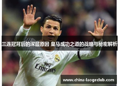 三连冠背后的深层原因 皇马成功之道的战略与秘密解析