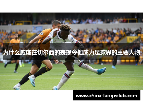 为什么威廉在切尔西的表现令他成为足球界的重要人物