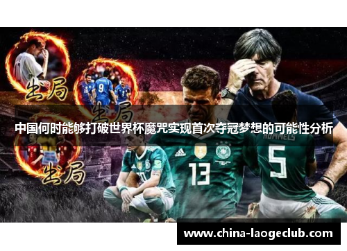 中国何时能够打破世界杯魔咒实现首次夺冠梦想的可能性分析