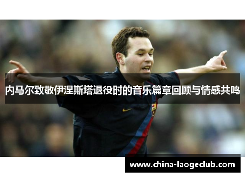 内马尔致敬伊涅斯塔退役时的音乐篇章回顾与情感共鸣
