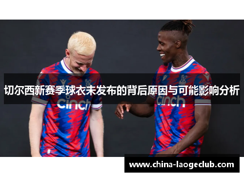 切尔西新赛季球衣未发布的背后原因与可能影响分析