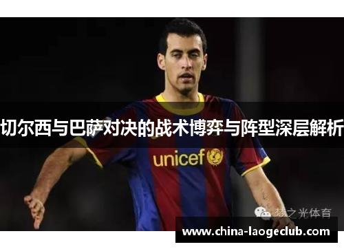 切尔西与巴萨对决的战术博弈与阵型深层解析