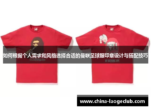 如何根据个人需求和风格选择合适的曼联足球服印章设计与搭配技巧