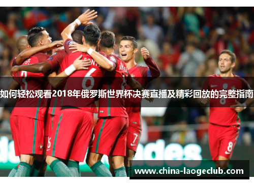 如何轻松观看2018年俄罗斯世界杯决赛直播及精彩回放的完整指南