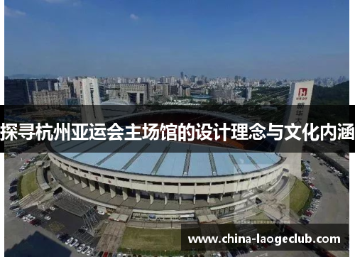 探寻杭州亚运会主场馆的设计理念与文化内涵