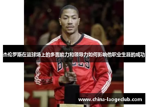 杰伦罗斯在篮球场上的多面能力和领导力如何影响他职业生涯的成功