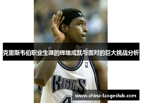 克里斯韦伯职业生涯的辉煌成就与面对的巨大挑战分析