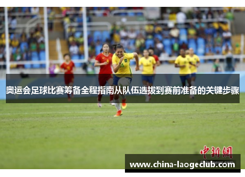 奥运会足球比赛筹备全程指南从队伍选拔到赛前准备的关键步骤