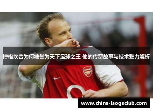 博格坎普为何被誉为天下足球之王 他的传奇故事与技术魅力解析