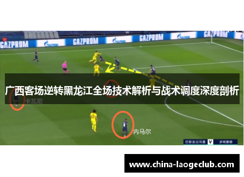 广西客场逆转黑龙江全场技术解析与战术调度深度剖析