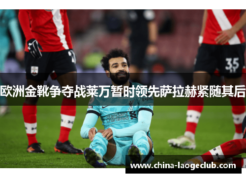 欧洲金靴争夺战莱万暂时领先萨拉赫紧随其后