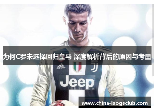为何C罗未选择回归皇马 深度解析背后的原因与考量